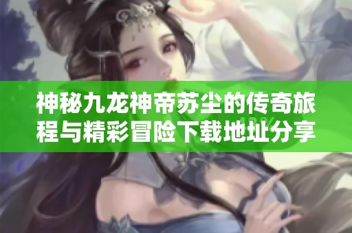 神秘九龙神帝苏尘的传奇旅程与精彩冒险下载地址分享