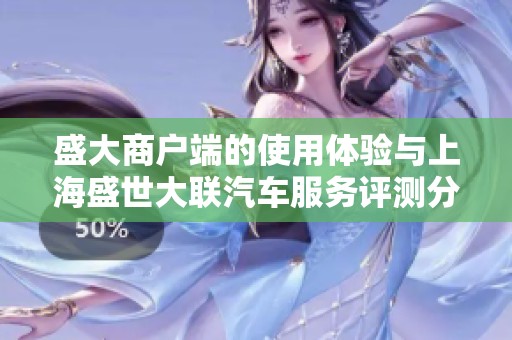 盛大商户端的使用体验与上海盛世大联汽车服务评测分析