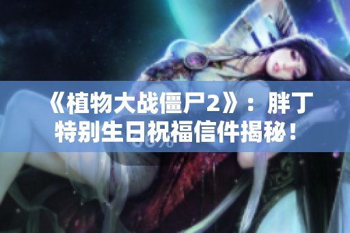 《植物大战僵尸2》：胖丁特别生日祝福信件揭秘！