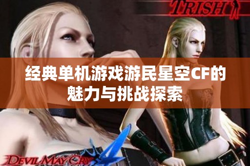 经典单机游戏游民星空CF的魅力与挑战探索