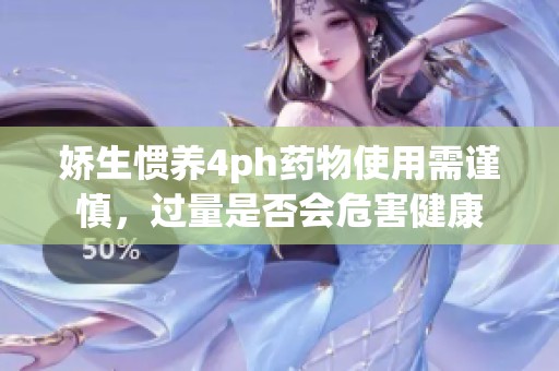 娇生惯养4ph药物使用需谨慎，过量是否会危害健康