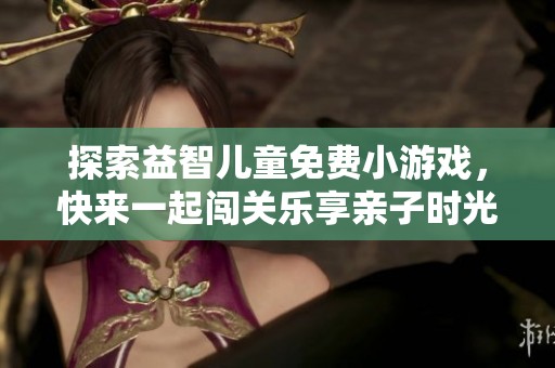 探索益智儿童免费小游戏，快来一起闯关乐享亲子时光！