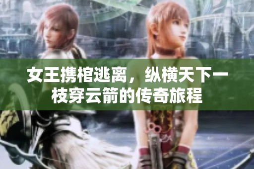 女王携棺逃离，纵横天下一枝穿云箭的传奇旅程