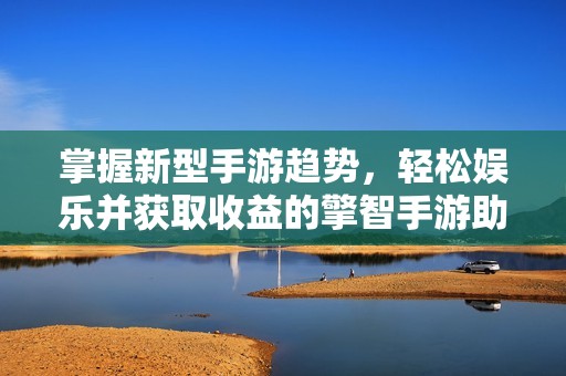 掌握新型手游趋势，轻松娱乐并获取收益的擎智手游助手