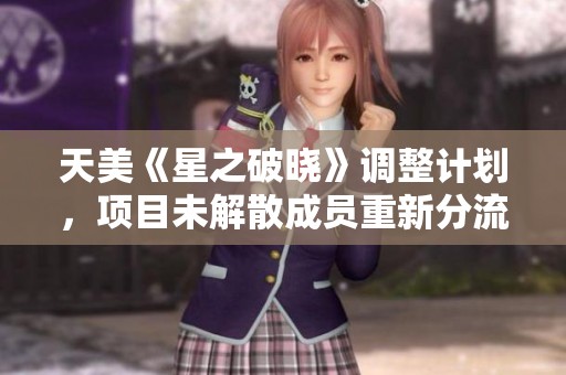 天美《星之破晓》调整计划，项目未解散成员重新分流