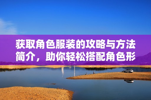 获取角色服装的攻略与方法简介，助你轻松搭配角色形象