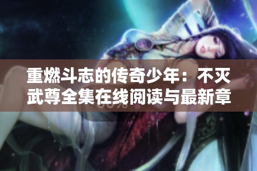 重燃斗志的传奇少年：不灭武尊全集在线阅读与最新章节解析