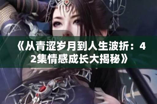 《从青涩岁月到人生波折：42集情感成长大揭秘》