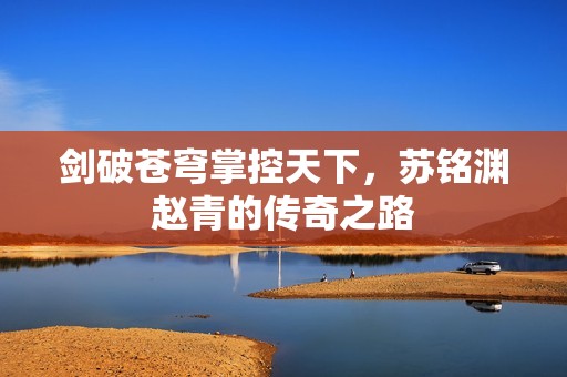 剑破苍穹掌控天下，苏铭渊赵青的传奇之路