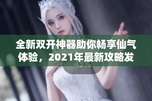 全新双开神器助你畅享仙气体验，2021年最新攻略发布