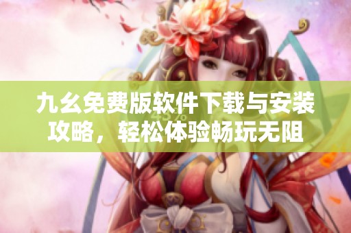 九幺免费版软件下载与安装攻略，轻松体验畅玩无阻