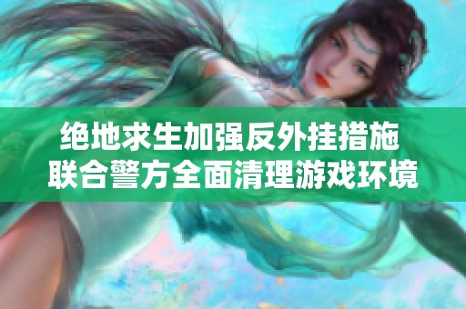绝地求生加强反外挂措施 联合警方全面清理游戏环境