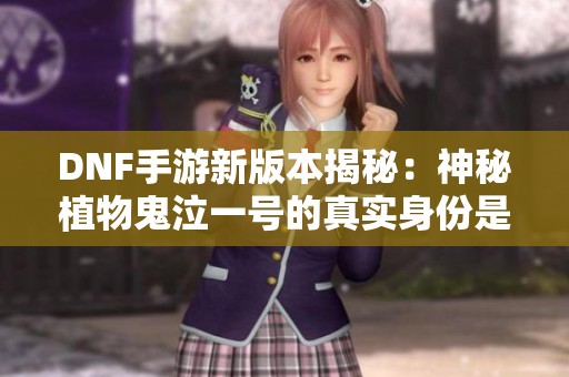 DNF手游新版本揭秘：神秘植物鬼泣一号的真实身份是什么？