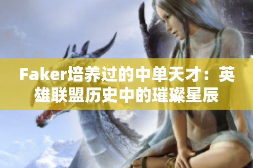 Faker培养过的中单天才：英雄联盟历史中的璀璨星辰