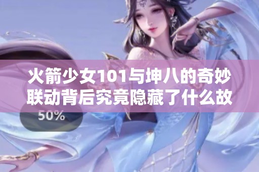 火箭少女101与坤八的奇妙联动背后究竟隐藏了什么故事