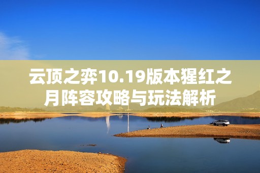 云顶之弈10.19版本猩红之月阵容攻略与玩法解析