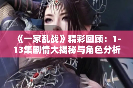 《一家乱战》精彩回顾：1-13集剧情大揭秘与角色分析