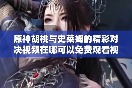 原神胡桃与史莱姆的精彩对决视频在哪可以免费观看视频