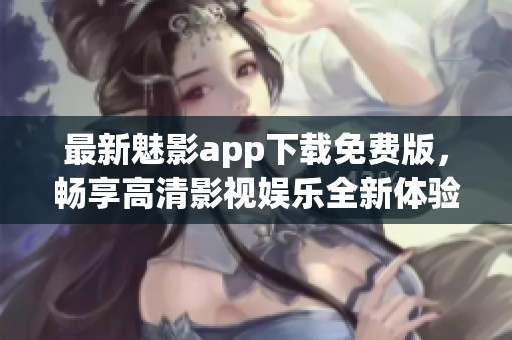最新魅影app下载免费版，畅享高清影视娱乐全新体验