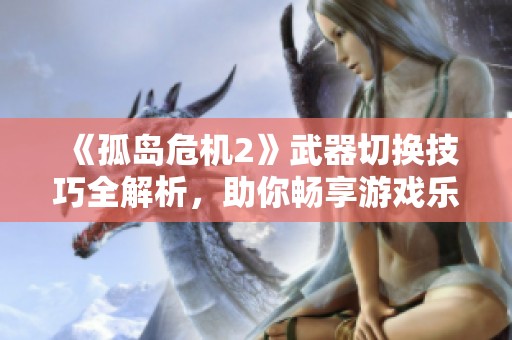 《孤岛危机2》武器切换技巧全解析，助你畅享游戏乐趣