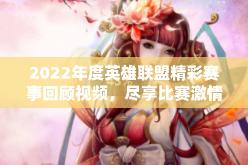 2022年度英雄联盟精彩赛事回顾视频，尽享比赛激情与热血瞬间