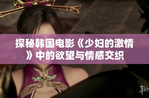 探秘韩国电影《少妇的激情》中的欲望与情感交织