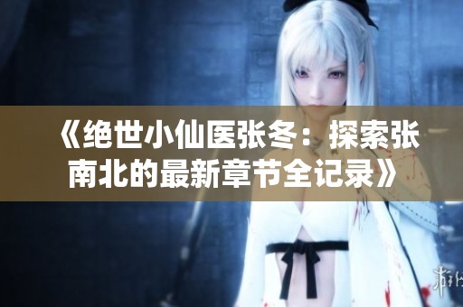 《绝世小仙医张冬：探索张南北的最新章节全记录》