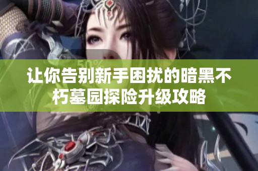让你告别新手困扰的暗黑不朽墓园探险升级攻略