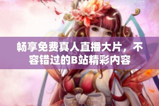 畅享免费真人直播大片，不容错过的B站精彩内容