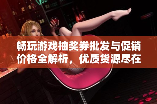 畅玩游戏抽奖券批发与促销价格全解析，优质货源尽在阿里巴巴