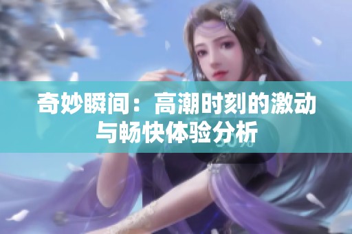 奇妙瞬间：高潮时刻的激动与畅快体验分析