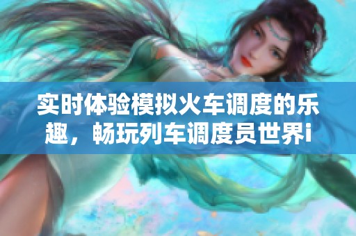 实时体验模拟火车调度的乐趣，畅玩列车调度员世界iOS游戏