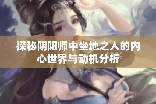 探秘阴阳师中坐地之人的内心世界与动机分析