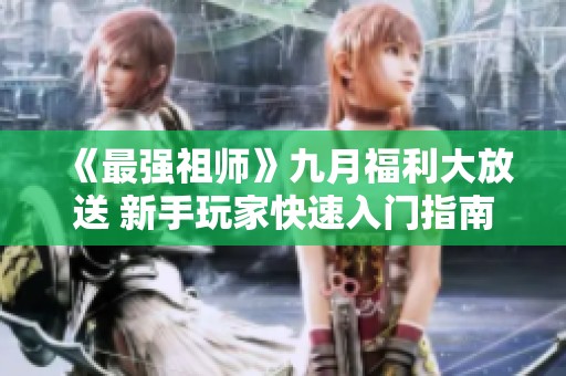 《最强祖师》九月福利大放送 新手玩家快速入门指南