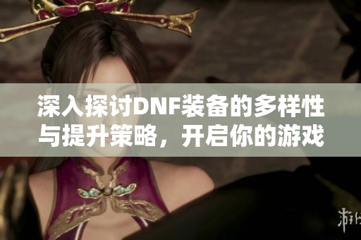 深入探讨DNF装备的多样性与提升策略，开启你的游戏装备之旅