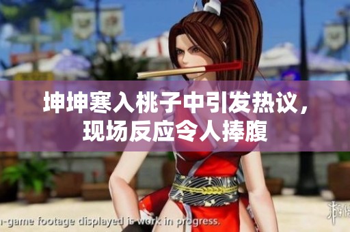 坤坤寒入桃子中引发热议，现场反应令人捧腹