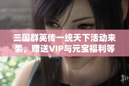 三国群英传一统天下活动来袭，赠送VIP与元宝福利等你来拿！