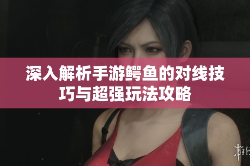 深入解析手游鳄鱼的对线技巧与超强玩法攻略