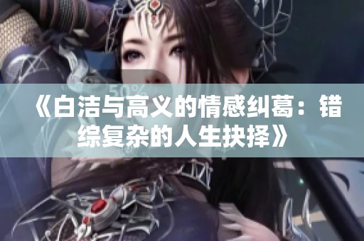 《白洁与高义的情感纠葛：错综复杂的人生抉择》