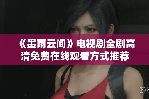 《墨雨云间》电视剧全剧高清免费在线观看方式推荐