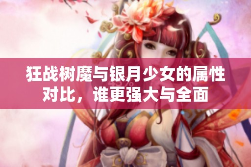 狂战树魔与银月少女的属性对比，谁更强大与全面