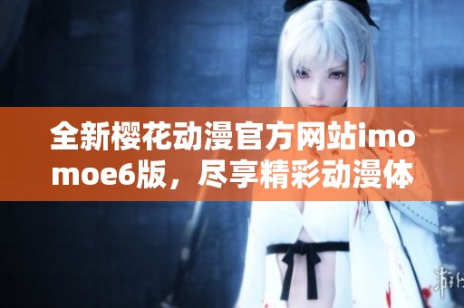 全新樱花动漫官方网站imomoe6版，尽享精彩动漫体验