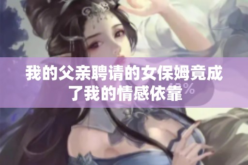 我的父亲聘请的女保姆竟成了我的情感依靠