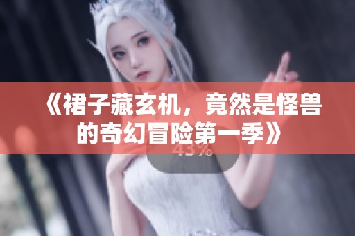 《裙子藏玄机，竟然是怪兽的奇幻冒险第一季》