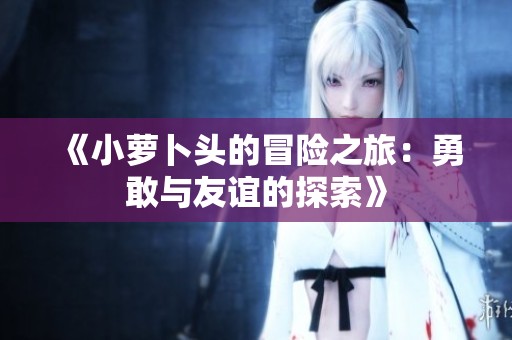 《小萝卜头的冒险之旅：勇敢与友谊的探索》