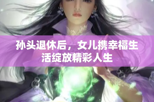 孙头退休后，女儿携幸福生活绽放精彩人生