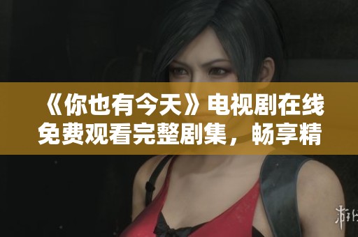 《你也有今天》电视剧在线免费观看完整剧集，畅享精彩剧情