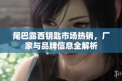 尾巴露西钥匙市场热销，厂家与品牌信息全解析