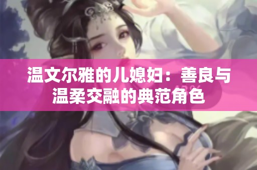 温文尔雅的儿媳妇：善良与温柔交融的典范角色