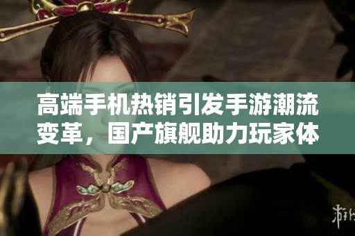 高端手机热销引发手游潮流变革，国产旗舰助力玩家体验新盛宴